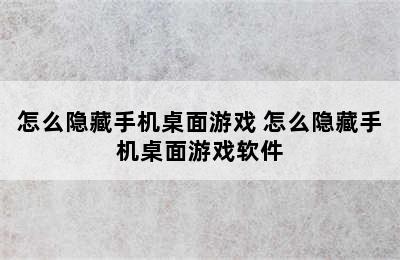 怎么隐藏手机桌面游戏 怎么隐藏手机桌面游戏软件